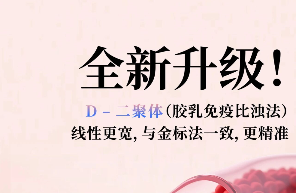 全新升级！D - 二聚体（胶乳免疫比浊法），线性更宽，与金标法一致，更精准